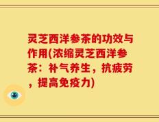 灵芝西洋参茶的功效与作用(浓缩灵芝西洋参茶：补气养生，抗疲劳，提高免疫力)