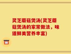 灵芝蘑菇煲汤(灵芝蘑菇煲汤的家常做法，味道鲜美营养丰富)