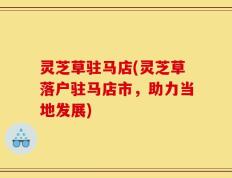 灵芝草驻马店(灵芝草落户驻马店市，助力当地发展)