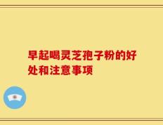 早起喝灵芝孢子粉的好处和注意事项