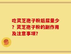 吃灵芝孢子粉后尿量少？灵芝孢子粉的副作用及注意事项？