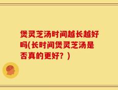 煲灵芝汤时间越长越好吗(长时间煲灵芝汤是否真的更好？)