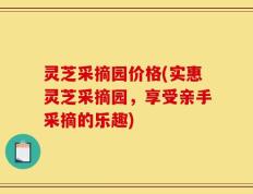 灵芝采摘园价格(实惠灵芝采摘园，享受亲手采摘的乐趣)