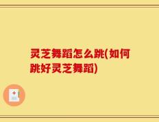 灵芝舞蹈怎么跳(如何跳好灵芝舞蹈)