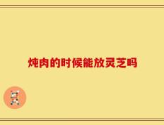 炖肉的时候能放灵芝吗