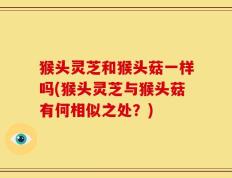 猴头灵芝和猴头菇一样吗(猴头灵芝与猴头菇有何相似之处？)