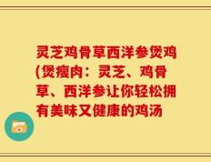 灵芝鸡骨草西洋参煲鸡(煲瘦肉：灵芝、鸡骨草、西洋参让你轻松拥有美味又健康的鸡汤