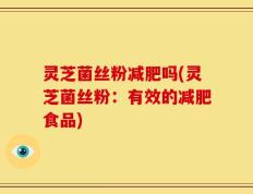 灵芝菌丝粉减肥吗(灵芝菌丝粉：有效的减肥食品)