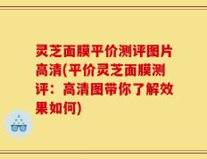 灵芝面膜平价测评图片高清(平价灵芝面膜测评：高清图带你了解效果如何)
