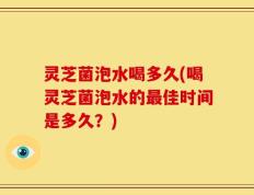 灵芝菌泡水喝多久(喝灵芝菌泡水的最佳时间是多久？)