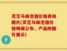 灵芝马蜂泡酒价格表和图片(灵芝马蜂泡酒价格明细公布，产品附图片展示)