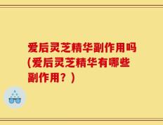 爱后灵芝精华副作用吗(爱后灵芝精华有哪些副作用？)