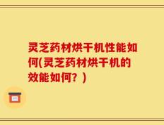 灵芝药材烘干机性能如何(灵芝药材烘干机的效能如何？)