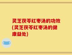 灵芝茯苓红枣汤的功效(灵芝茯苓红枣汤的健康益处)