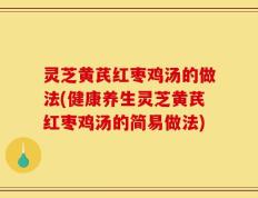 灵芝黄芪红枣鸡汤的做法(健康养生灵芝黄芪红枣鸡汤的简易做法)