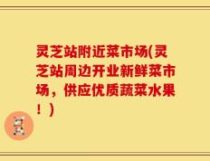 灵芝站附近菜市场(灵芝站周边开业新鲜菜市场，供应优质蔬菜水果！)