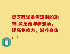 灵芝西洋参煮汤喝的功效(灵芝西洋参煮汤，提高免疫力，滋养身体。)