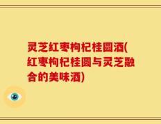灵芝红枣枸杞桂圆酒(红枣枸杞桂圆与灵芝融合的美味酒)
