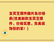 玉灵芝摆件图片及价格表(优美新款玉灵芝摆件，价格实惠，完美装饰你的家！)