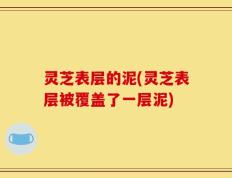 灵芝表层的泥(灵芝表层被覆盖了一层泥)