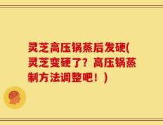 灵芝高压锅蒸后发硬(灵芝变硬了？高压锅蒸制方法调整吧！)