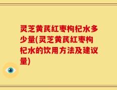 灵芝黄芪红枣枸杞水多少量(灵芝黄芪红枣枸杞水的饮用方法及建议量)