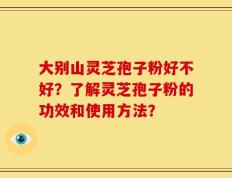 大别山灵芝孢子粉好不好？了解灵芝孢子粉的功效和使用方法？