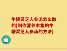 牛鞭灵芝人参汤怎么做的(制作营养丰富的牛鞭灵芝人参汤的方法)