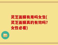 灵芝面膜有用吗女生(灵芝面膜真的有效吗？女性必看)