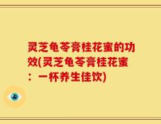 灵芝龟苓膏桂花蜜的功效(灵芝龟苓膏桂花蜜：一杯养生佳饮)