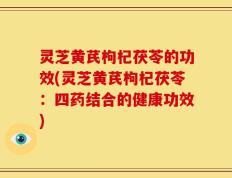 灵芝黄芪枸杞茯苓的功效(灵芝黄芪枸杞茯苓：四药结合的健康功效)