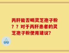 丙肝能否喝灵芝孢子粉？？对于丙肝患者的灵芝孢子粉使用建议？