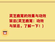 灵芝鹿茸的效果与功效禁忌(灵芝鹿茸：功效与禁忌，了解一下！)