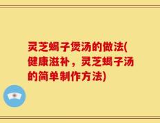 灵芝蝎子煲汤的做法(健康滋补，灵芝蝎子汤的简单制作方法)