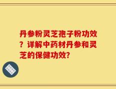 丹参粉灵芝孢子粉功效？详解中药材丹参和灵芝的保健功效？