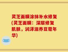 灵芝面膜涂抹补水修复(灵芝面膜：深层修复肌肤，润泽滋养豆蔻年华)