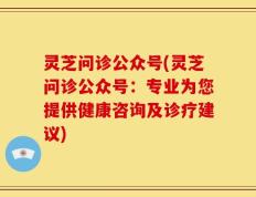 灵芝问诊公众号(灵芝问诊公众号：专业为您提供健康咨询及诊疗建议)
