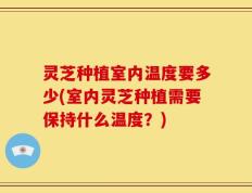 灵芝种植室内温度要多少(室内灵芝种植需要保持什么温度？)