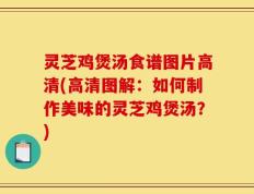 灵芝鸡煲汤食谱图片高清(高清图解：如何制作美味的灵芝鸡煲汤？)