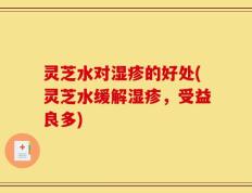 灵芝水对湿疹的好处(灵芝水缓解湿疹，受益良多)