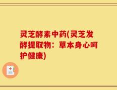 灵芝酵素中药(灵芝发酵提取物：草本身心呵护健康)