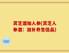 灵芝酒加人参(灵芝人参酒：滋补养生佳品)