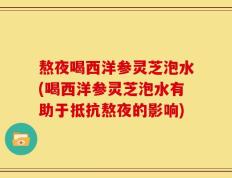 熬夜喝西洋参灵芝泡水(喝西洋参灵芝泡水有助于抵抗熬夜的影响)