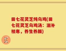 田七花灵芝炖乌鸡(田七花灵芝乌鸡汤：滋补祛寒，养生养颜)