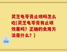 灵芝龟苓膏止咳吗怎么吃(灵芝龟苓膏有止咳效果吗？正确的食用方法是什么？)