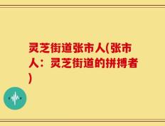 灵芝街道张市人(张市人：灵芝街道的拼搏者)