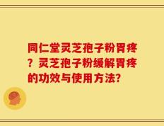 同仁堂灵芝孢子粉胃疼？灵芝孢子粉缓解胃疼的功效与使用方法？