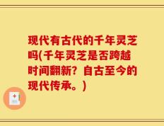 现代有古代的千年灵芝吗(千年灵芝是否跨越时间翻新？自古至今的现代传承。)