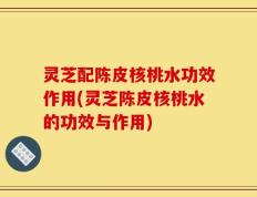 灵芝配陈皮核桃水功效作用(灵芝陈皮核桃水的功效与作用)