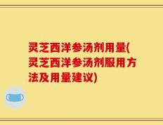 灵芝西洋参汤剂用量(灵芝西洋参汤剂服用方法及用量建议)